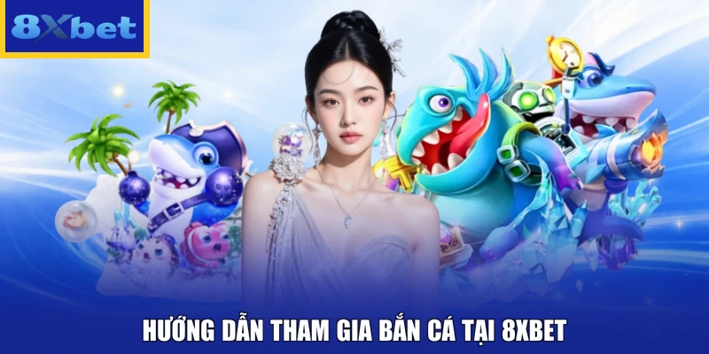 Hướng dẫn tham gia bắn cá tại 8xbet